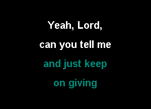 Yeah, Lord,

can you tell me

and just keep

on giving