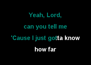 Yeah, Lord,

can you tell me

'Cause Ijust gotta know

how far