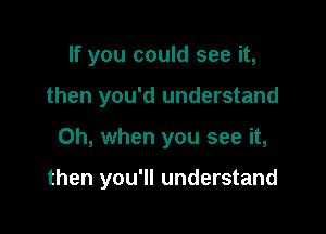 If you could see it,
then you'd understand

Oh, when you see it,

then you'll understand