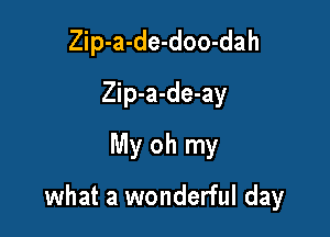 Zip-a-de-doo-dah
Zip-a-de-ay
My oh my

what a wonderful day