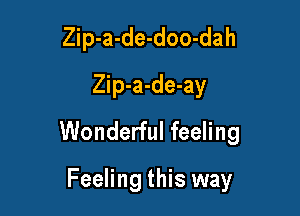 Zip-a-de-doo-dah
Zip-a-de-ay

Wonderful feeling

Feeling this way