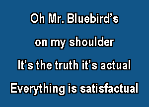 0h Mr. Bluebirds

on my shoulder

It's the truth it's actual

Everything is satisfactual