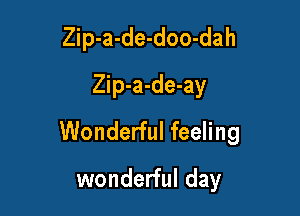 Zip-a-de-doo-dah
Zip-a-de-ay

Wonderful feeling

wonderful day
