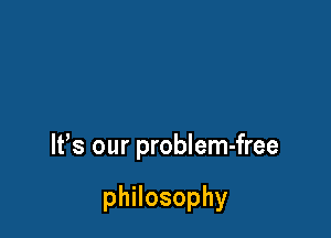 It's our problem-free

thosophy