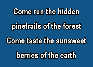 Come run the hidden

pinetrails of the forest

Come taste the sunsweet

berries of the earth