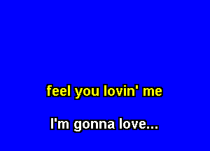 feel you lovin' me

I'm gonna love...