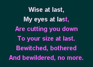Wise at last,

My eyes at last,
Are cutting you down
To your size at last.
Bewitched, bothered

And bewildered, no more. I