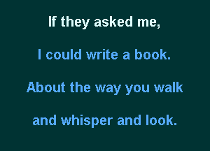If they asked me,

I could write a book.

About the way you walk

and whisper and look.