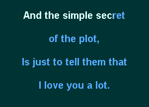 And the simple secret

of the plot,
ls just to tell them that

I love you a lot.
