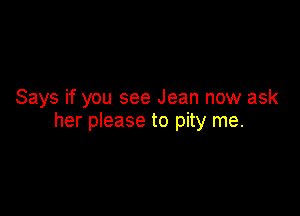 Says if you see Jean now ask

her please to pity me.