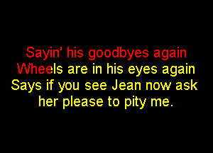 Sayin' his goodbyes again
Wheels are in his eyes again
Says if you see Jean now ask
her please to pity me.