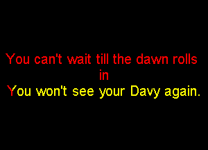 You can't wait till the dawn rolls

In
You won't see your Davy again.