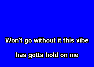 Won't go without it this vibe

has gotta hold on me