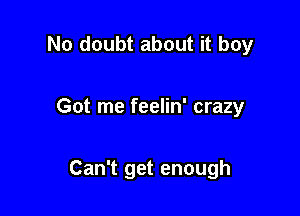 No doubt about it boy

Got me feelin' crazy

Can't get enough