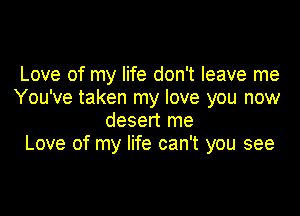 Love of my life don't leave me
You've taken my love you now

desert me
Love of my life can't you see