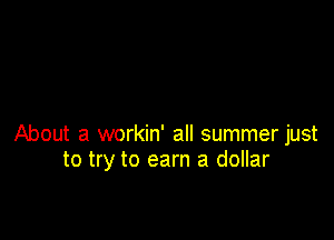 About a workin' all summer just
to try to earn a dollar