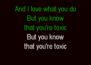 But you know
that you're toxic