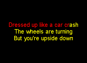 Dressed up like a car crash
The wheels are turning

But you're upside down