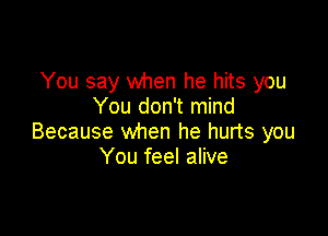 You say when he hits you
You don't mind

Because when he hurts you
You feel alive