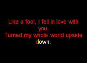 Like a fool, I fell in love with
YOU,

Turned my whole world upside
down.