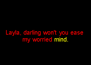 Layla, darling won't you ease
my worried mind.