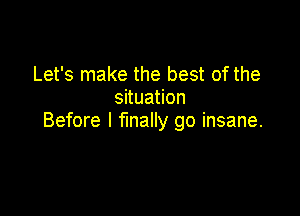 Let's make the best of the
snua on

Before I finally go insane.