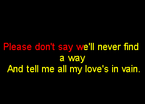 Please don't say we'll never find

a way
And tell me all my love's in vain.