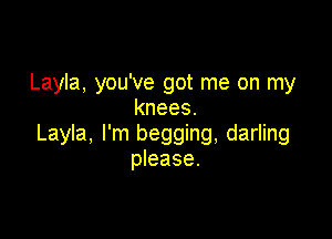 Layla, you've got me on my
knees.

Layla, I'm begging, darling
please.