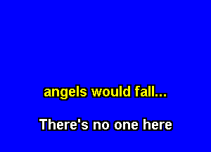 angels would fall...

There's no one here