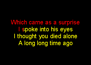 Which came as a surprise
I spoke into his eyes

I thought you died alone
A long long time ago