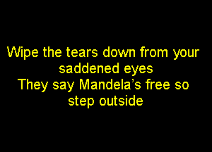 Wipe the tears down from your
saddened eyes

They say Mandelab free so
step outside