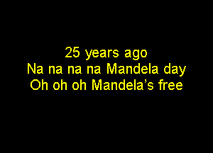 25 years ago
Na na na na Mandela day

Oh oh oh Mandelas free