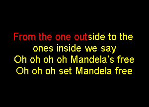 From the one outside to the
ones inside we say

Oh oh oh oh Mandelae free
Oh oh oh set Mandela free