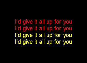 lld give it all up for you
Ild give it all up for you

lld give it all up for you
I'd give it all up for you