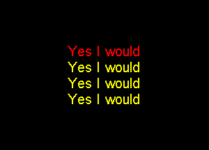Yes I would
Yes I would

Yes I would
Yes I would