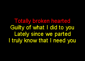 Totally broken hearted
Guilty of what I did to you

Lately since we parted
I truly know that I need you