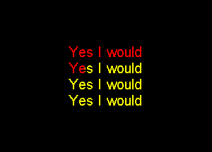 Yes I would
Yes I would

Yes I would
Yes I would