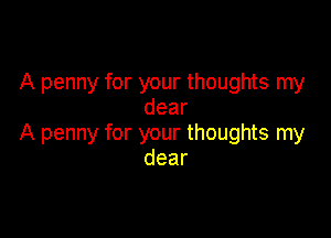 A penny for your thoughts my
dear

A penny for your thoughts my
dear