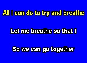 All I can do to try and breathe

Let me breathe so that I

So we can go together