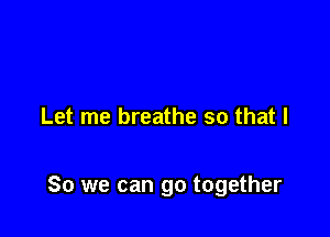 Let me breathe so that I

So we can go together