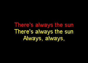 There's always the sun

There's always the sun
Always, always,