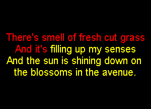 There's smell of fresh cut grass
And it's filling up my senses
And the sun is shining down on
the blossoms in the avenue.