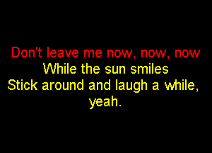 Don't leave me now, now, now
While the sun smiles

Stick around and laugh a while,
yeah.