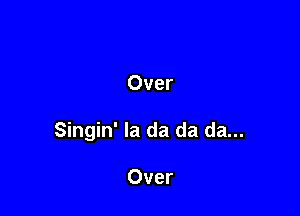 Over

Singin' la da da da...

Over