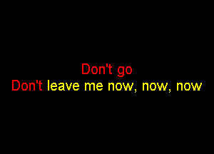 Don't go

Don't leave me now, now, now