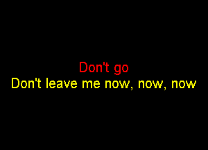 Don't go

Don't leave me now, now, now