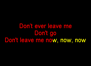 Don t ever leave me

Don't go
Don't leave me now, now, now