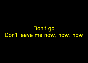 Don't go

Don't leave me now, now, now