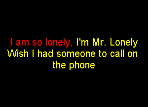 I am so lonely, I'm Mr. Lonely

Wish I had someone to call on
the phone