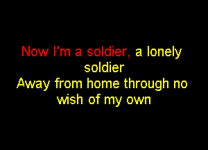 Now I'm a soldier, a lonely
soldier

Away from home through no
wish of my own